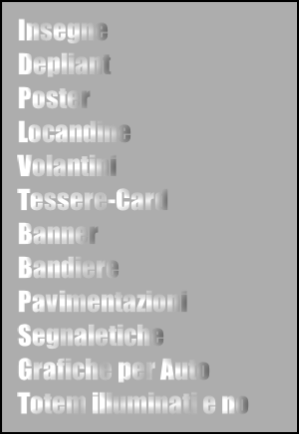 Insegne  
Depliant  
Poster  
Locandine  
Volantini  
Tessere-Card  
Banner  
Bandiere  
Pavimentazioni  Segnaletiche  
Grafiche per Auto  
Totem illuminati e no